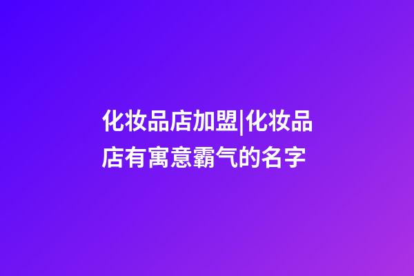 化妆品店加盟|化妆品店有寓意霸气的名字-第1张-店铺起名-玄机派